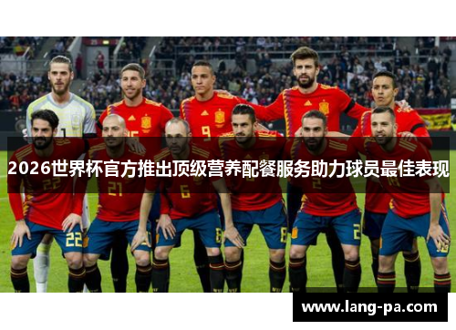 2026世界杯官方推出顶级营养配餐服务助力球员最佳表现