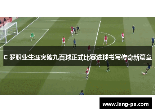 C 罗职业生涯突破九百球正式比赛进球书写传奇新篇章