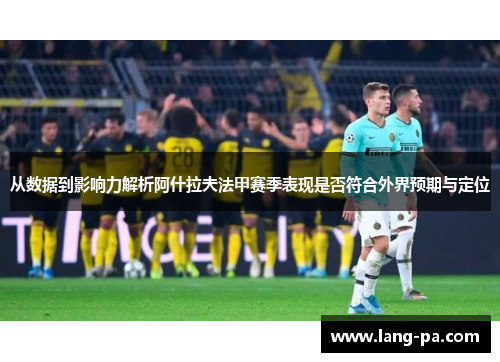 从数据到影响力解析阿什拉夫法甲赛季表现是否符合外界预期与定位