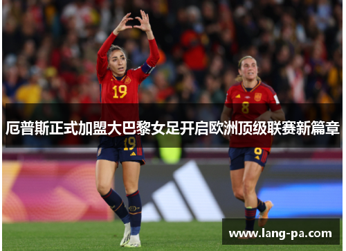 厄普斯正式加盟大巴黎女足开启欧洲顶级联赛新篇章