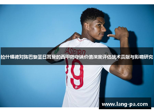 拉什福德对阵巴黎圣日耳曼的西甲防守端价值深度评估战术贡献与影响研究