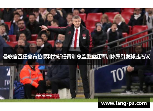 曼联官宣任命布拉德利为新任青训总监重塑红青训体系引发球迷热议 曼联官宣任命布拉德利为新任青训总监重塑红青训体系引发球迷热议