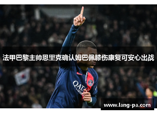 法甲巴黎主帅恩里克确认姆巴佩膝伤康复可安心出战 法甲巴黎主帅恩里克确认姆巴佩膝伤康复可安心出战