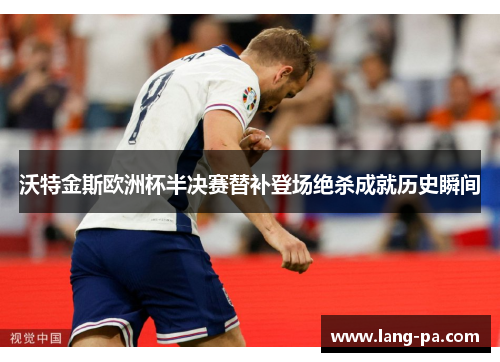 沃特金斯欧洲杯半决赛替补登场绝杀成就历史瞬间