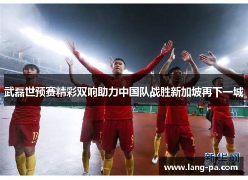 武磊世预赛精彩双响助力中国队战胜新加坡再下一城 武磊世预赛精彩双响助力中国队战胜新加坡再下一城