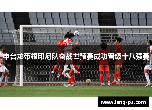 申台龙带领印尼队奋战世预赛成功晋级十八强赛