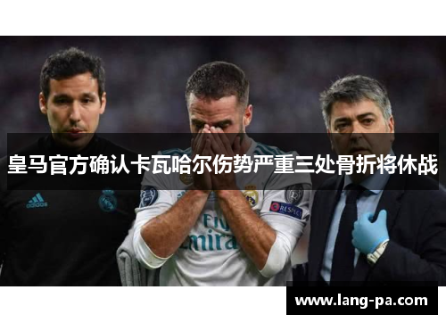 皇马官方确认卡瓦哈尔伤势严重三处骨折将休战 皇马官方确认卡瓦哈尔伤势严重三处骨折将休战
