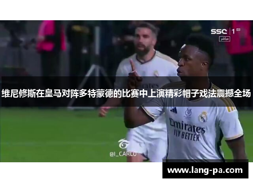 维尼修斯在皇马对阵多特蒙德的比赛中上演精彩帽子戏法震撼全场 维尼修斯在皇马对阵多特蒙德的比赛中上演精彩帽子戏法震撼全场