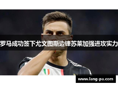 罗马成功签下尤文图斯边锋苏莱加强进攻实力 罗马成功签下尤文图斯边锋苏莱加强进攻实力