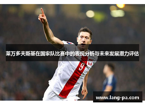 莱万多夫斯基在国家队比赛中的表现分析与未来发展潜力评估