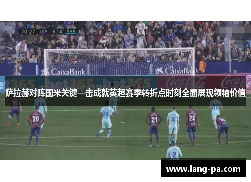 萨拉赫对阵国米关键一击成就英超赛季转折点时刻全面展现领袖价值