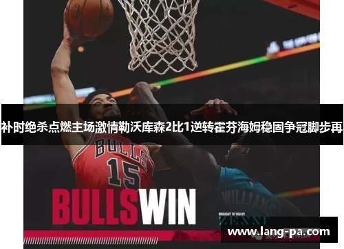 补时绝杀点燃主场激情勒沃库森2比1逆转霍芬海姆稳固争冠脚步再