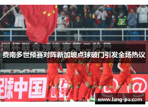 费南多世预赛对阵新加坡点球破门引发全场热议