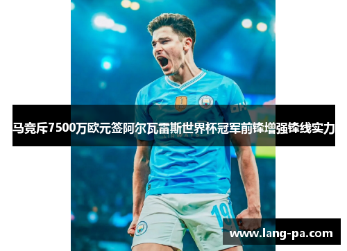马竞斥7500万欧元签阿尔瓦雷斯世界杯冠军前锋增强锋线实力