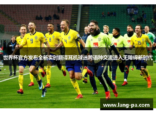 世界杯官方发布全新实时翻译耳机球迷跨语种交流进入无障碍新时代