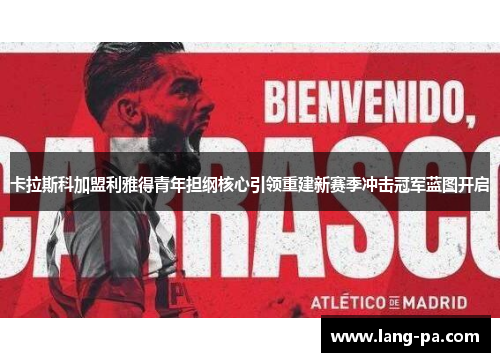 卡拉斯科加盟利雅得青年担纲核心引领重建新赛季冲击冠军蓝图开启