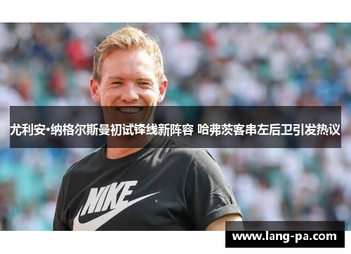 尤利安·纳格尔斯曼初试锋线新阵容 哈弗茨客串左后卫引发热议