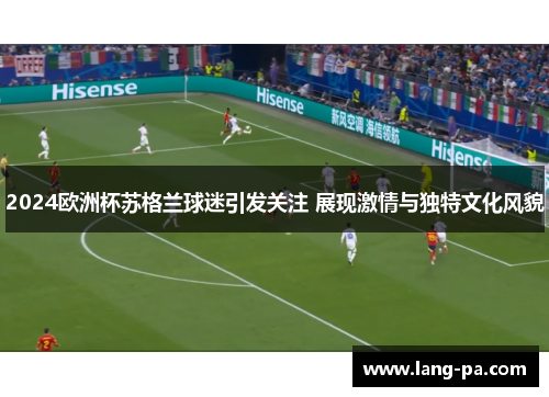 2024欧洲杯苏格兰球迷引发关注 展现激情与独特文化风貌