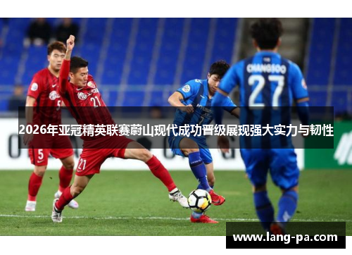 2026年亚冠精英联赛蔚山现代成功晋级展现强大实力与韧性 2026年亚冠精英联赛蔚山现代成功晋级展现强大实力与韧性