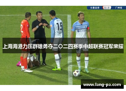上海海港力压群雄勇夺二〇二四赛季中超联赛冠军荣耀 上海海港力压群雄勇夺二〇二四赛季中超联赛冠军荣耀