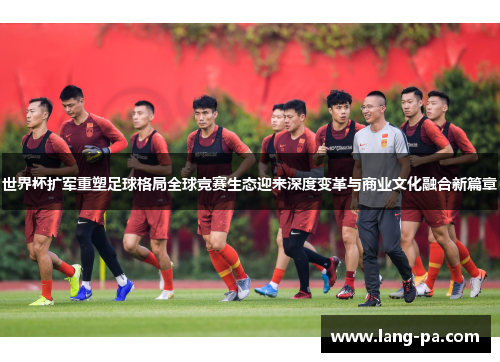 世界杯扩军重塑足球格局全球竞赛生态迎来深度变革与商业文化融合新篇章