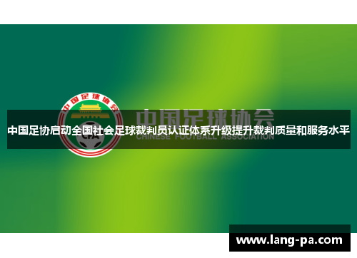 中国足协启动全国社会足球裁判员认证体系升级提升裁判质量和服务水平 中国足协启动全国社会足球裁判员认证体系升级提升裁判质量和服务水平