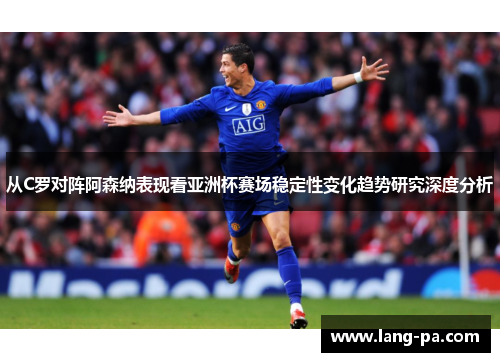 从C罗对阵阿森纳表现看亚洲杯赛场稳定性变化趋势研究深度分析 从C罗对阵阿森纳表现看亚洲杯赛场稳定性变化趋势研究深度分析