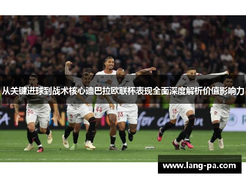 从关键进球到战术核心迪巴拉欧联杯表现全面深度解析价值影响力 从关键进球到战术核心迪巴拉欧联杯表现全面深度解析价值影响力