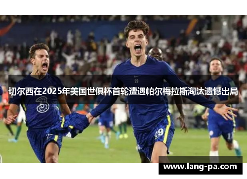 切尔西在2025年美国世俱杯首轮遭遇帕尔梅拉斯淘汰遗憾出局