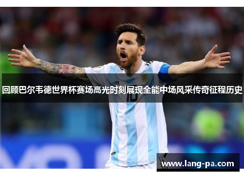 回顾巴尔韦德世界杯赛场高光时刻展现全能中场风采传奇征程历史