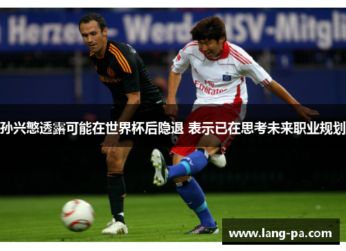 孙兴慜透露可能在世界杯后隐退 表示已在思考未来职业规划
