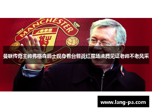 曼联传奇主帅弗格森爵士现身看台督战红魔场沸腾见证老帅不老风采