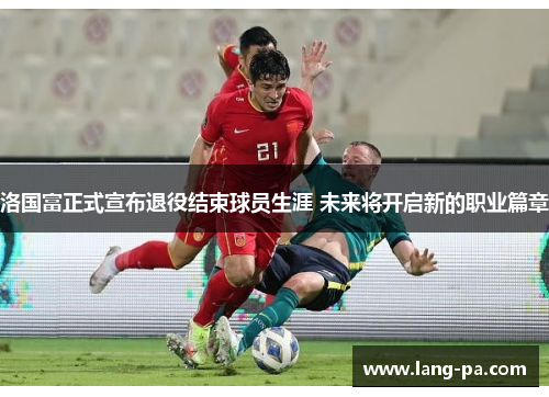 洛国富正式宣布退役结束球员生涯 未来将开启新的职业篇章 洛国富正式宣布退役结束球员生涯 未来将开启新的职业篇章