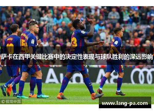 萨卡在西甲关键比赛中的决定性表现与球队胜利的深远影响