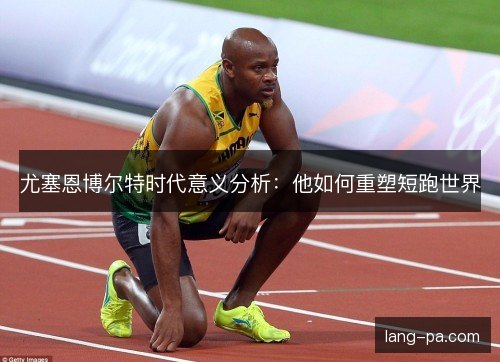 尤塞恩博尔特时代意义分析:他如何重塑短跑世界 尤塞恩博尔特时代意义分析:他如何重塑短跑世界
