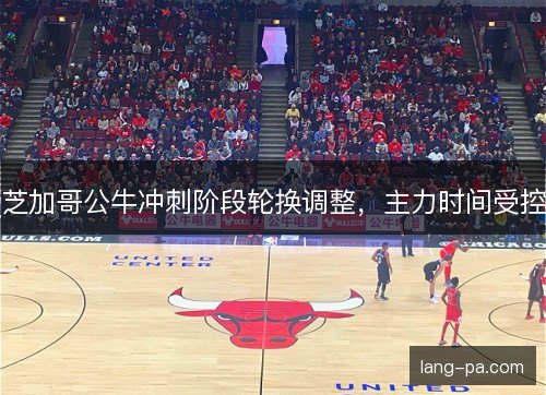 芝加哥公牛冲刺阶段轮换调整，主力时间受控