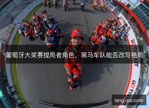 葡萄牙大奖赛搅局者角色，黑马车队能否改写格局
